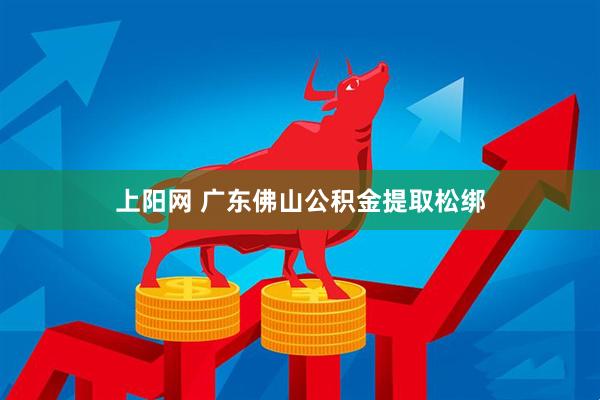 上阳网 广东佛山公积金提取松绑