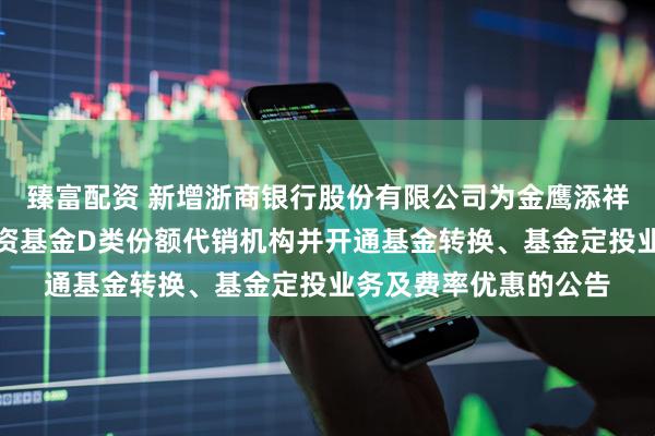 臻富配资 新增浙商银行股份有限公司为金鹰添祥中短债债券型证券投资基金D类份额代销机构并开通基金转换、基金定投业务及费率优惠的公告