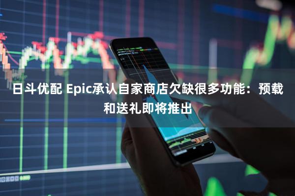 日斗优配 Epic承认自家商店欠缺很多功能：预载和送礼即将推出