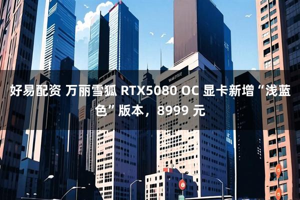 好易配资 万丽雪狐 RTX5080 OC 显卡新增“浅蓝色”版本，8999 元