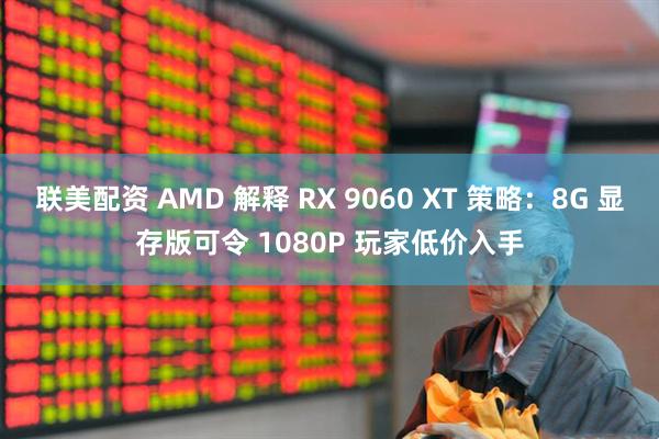 联美配资 AMD 解释 RX 9060 XT 策略：8G 显存版可令 1080P 玩家低价入手