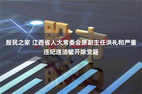 股民之家 江西省人大常委会原副主任洪礼和严重违纪违法被开除党籍