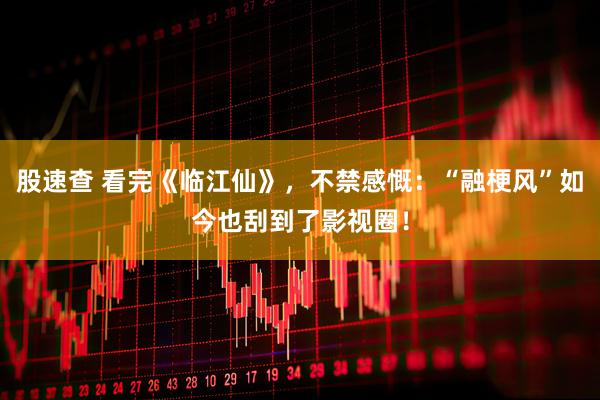 股速查 看完《临江仙》，不禁感慨：“融梗风”如今也刮到了影视圈！
