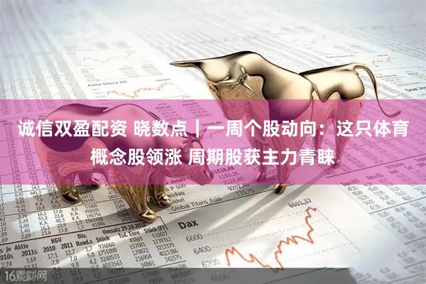 诚信双盈配资 晓数点｜一周个股动向：这只体育概念股领涨 周期股获主力青睐