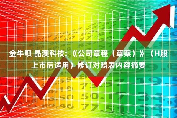 金牛呗 晶澳科技: 《公司章程（草案）》（H股上市后适用）修订对照表内容摘要