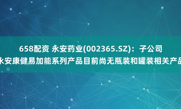 658配资 永安药业(002365.SZ)：子公司永安康健易加能系列产品目前尚无瓶装和罐装相关产品