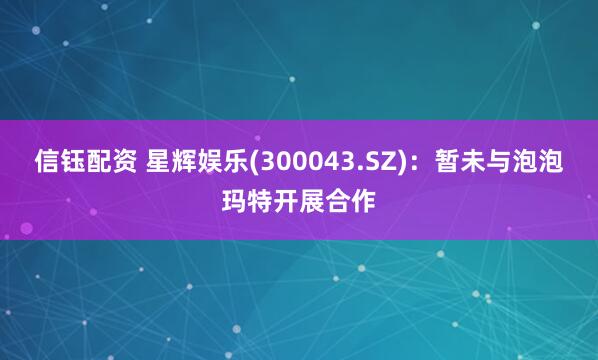信钰配资 星辉娱乐(300043.SZ)：暂未与泡泡玛特开展合作