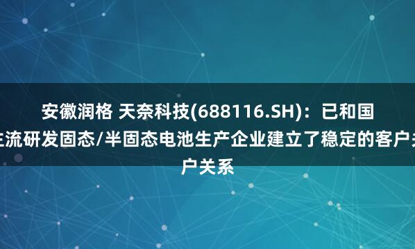 安徽润格 天奈科技(688116.SH)：已和国内主流研发固态/半固态电池生产企业建立了稳定的客户关系