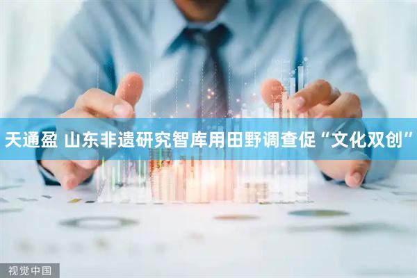 天通盈 山东非遗研究智库用田野调查促“文化双创”