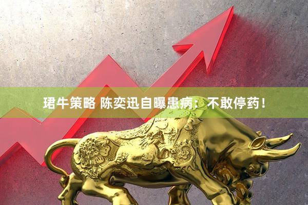 珺牛策略 陈奕迅自曝患病：不敢停药！