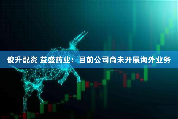 俊升配资 益盛药业：目前公司尚未开展海外业务