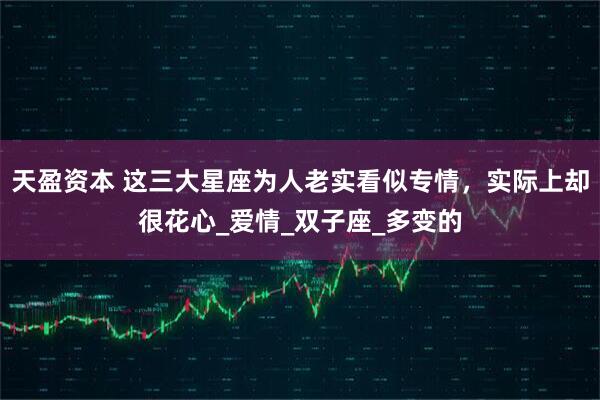 天盈资本 这三大星座为人老实看似专情，实际上却很花心_爱情_双子座_多变的