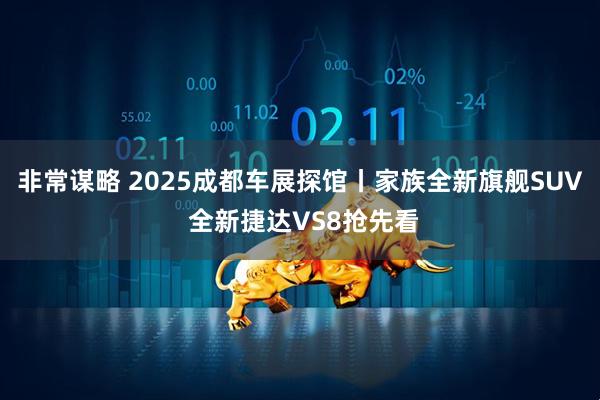 非常谋略 2025成都车展探馆丨家族全新旗舰SUV 全新捷达VS8抢先看