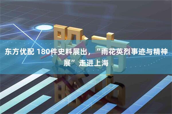 东方优配 180件史料展出，“雨花英烈事迹与精神展” 走进上海