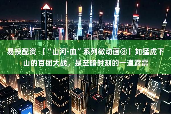 易投配资 【“山河·血”系列微动画⑧】如猛虎下山的百团大战，是至暗时刻的一道霹雳