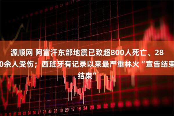 源顺网 阿富汗东部地震已致超800人死亡、2800余人受伤；西班牙有记录以来最严重林火“宣告结束”