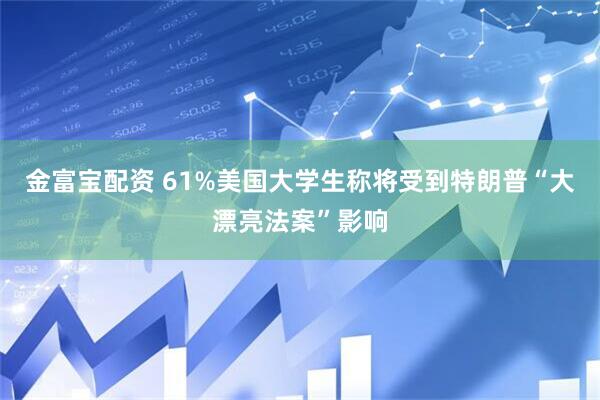 金富宝配资 61%美国大学生称将受到特朗普“大漂亮法案”影响