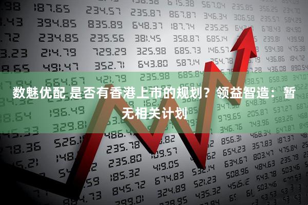 数魅优配 是否有香港上市的规划？领益智造：暂无相关计划