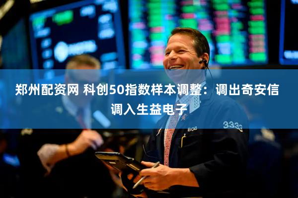 郑州配资网 科创50指数样本调整：调出奇安信 调入生益电子