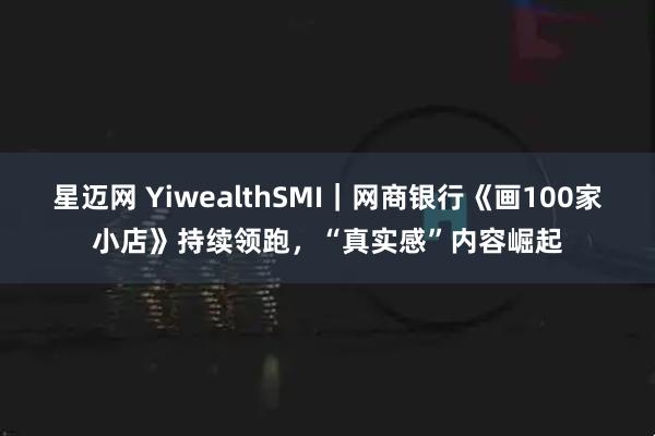 星迈网 YiwealthSMI｜网商银行《画100家小店》持续领跑，“真实感”内容崛起