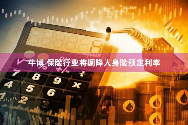 牛博 保险行业将调降人身险预定利率