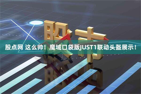 股点网 这么帅！魔域口袋版JUST1联动头盔展示！