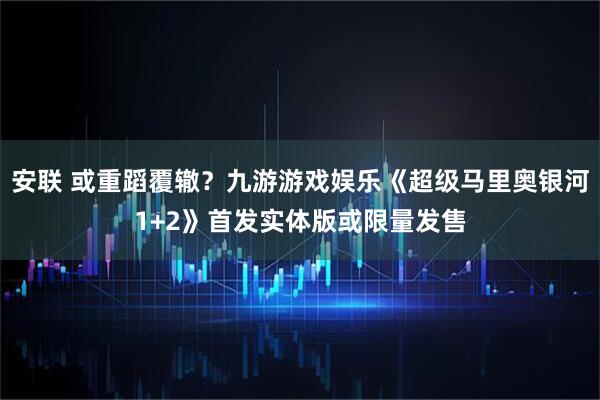 安联 或重蹈覆辙？九游游戏娱乐《超级马里奥银河1+2》首发实体版或限量发售