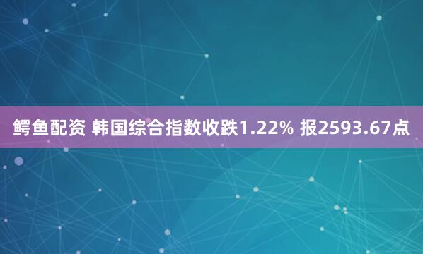 鳄鱼配资 韩国综合指数收跌1.22% 报2593.67点