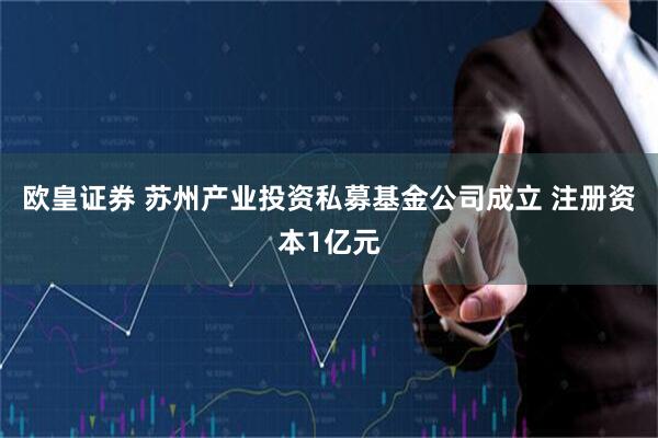 欧皇证券 苏州产业投资私募基金公司成立 注册资本1亿元