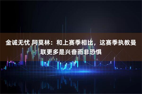 金诚无忧 阿莫林：和上赛季相比，这赛季执教曼联更多是兴奋而非恐惧