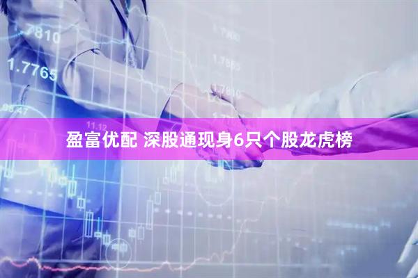 盈富优配 深股通现身6只个股龙虎榜