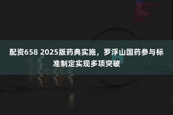配资658 2025版药典实施，罗浮山国药参与标准制定实现多项突破