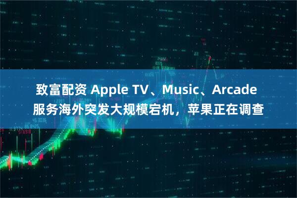 致富配资 Apple TV、Music、Arcade 服务海外突发大规模宕机，苹果正在调查
