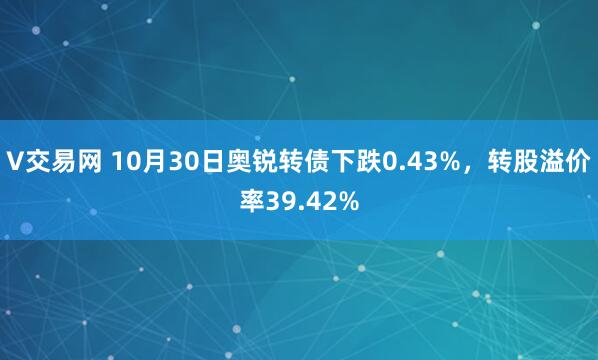 V交易网 10月30日奥锐转债下跌0.43%，转股溢价率39.42%