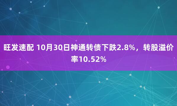 旺发速配 10月30日神通转债下跌2.8%，转股溢价率10.52%