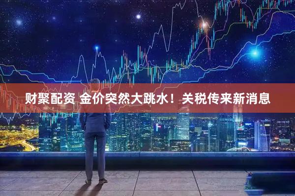 财聚配资 金价突然大跳水！关税传来新消息