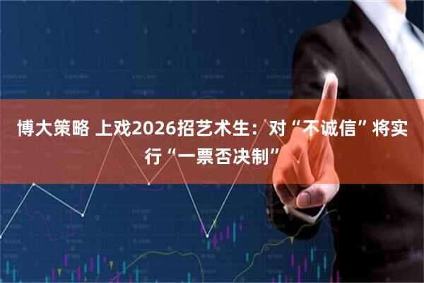 博大策略 上戏2026招艺术生：对“不诚信”将实行“一票否决制”