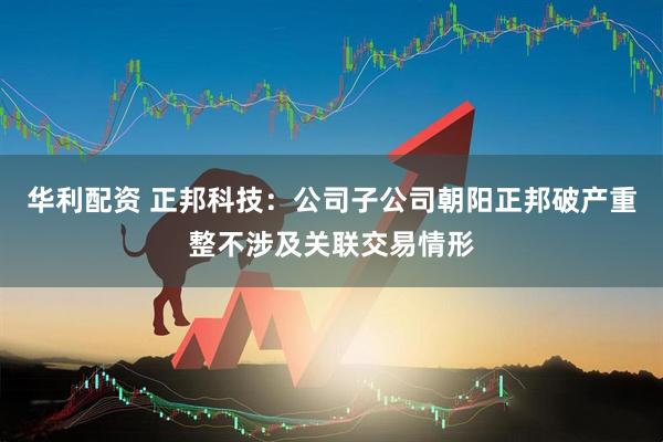 华利配资 正邦科技：公司子公司朝阳正邦破产重整不涉及关联交易情形
