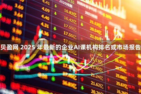 贝盈网 2025 年最新的企业AI课机构排名或市场报告