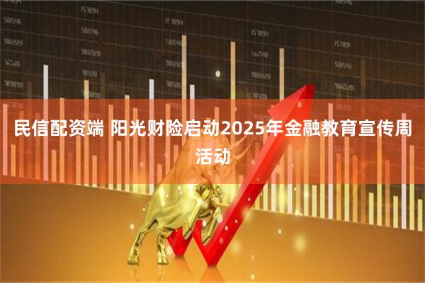民信配资端 阳光财险启动2025年金融教育宣传周活动
