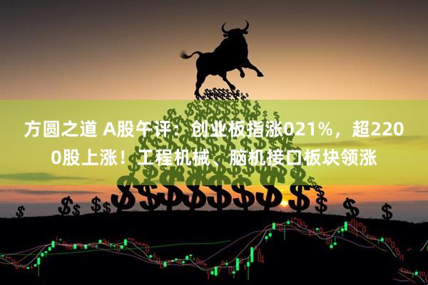 方圆之道 A股午评：创业板指涨021%，超2200股上涨！工程机械、脑机接口板块领涨