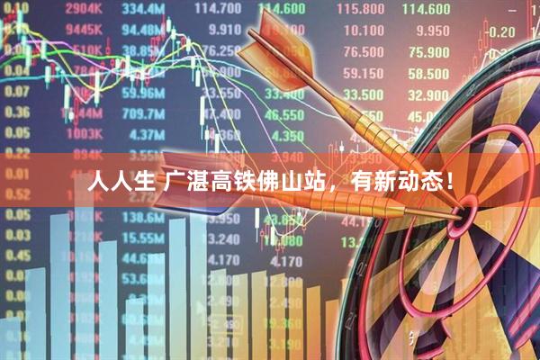 人人生 广湛高铁佛山站，有新动态！