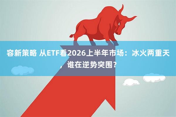 容新策略 从ETF看2026上半年市场：冰火两重天，谁在逆势突围？