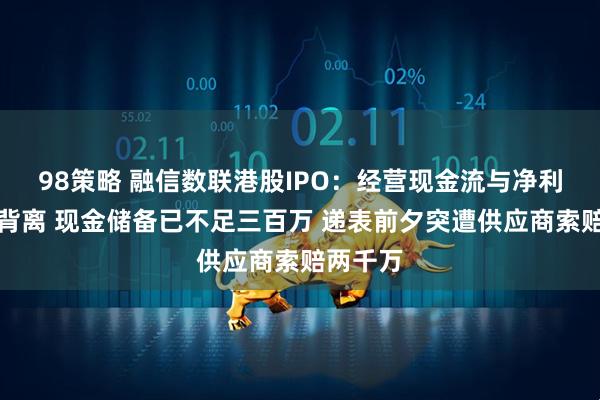 98策略 融信数联港股IPO：经营现金流与净利润长期背离 现金储备已不足三百万 递表前夕突遭供应商索赔两千万